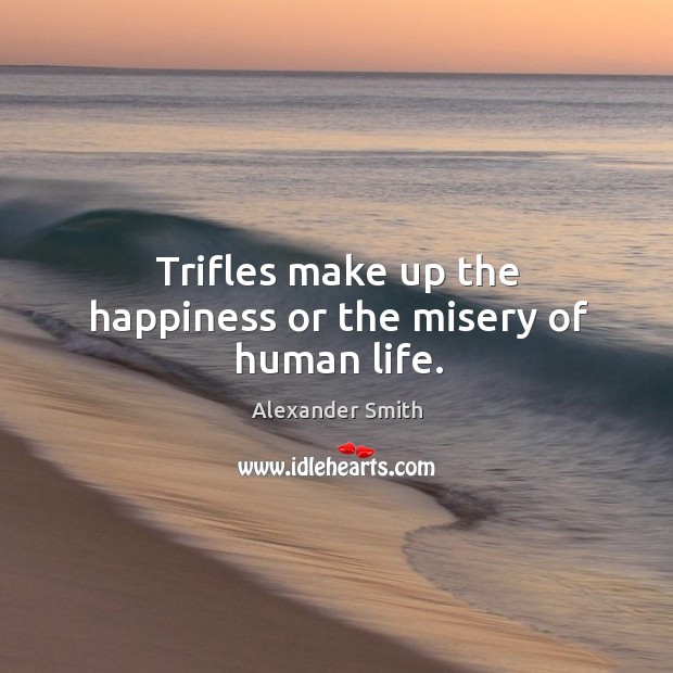 Trifles make up the happiness or the misery of human life. Alexander Smith Picture Quote
