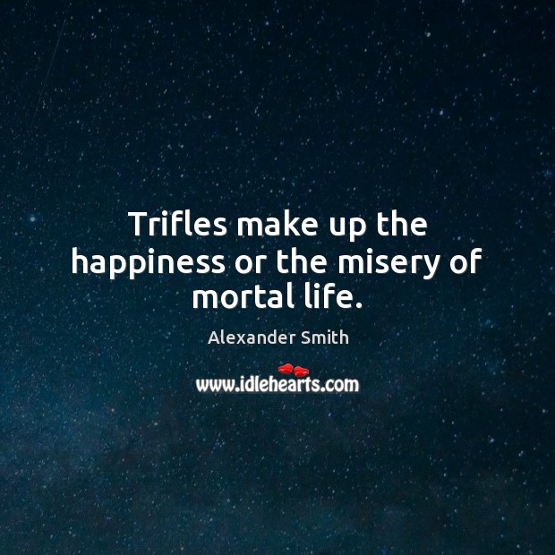 Trifles make up the happiness or the misery of mortal life. Alexander Smith Picture Quote