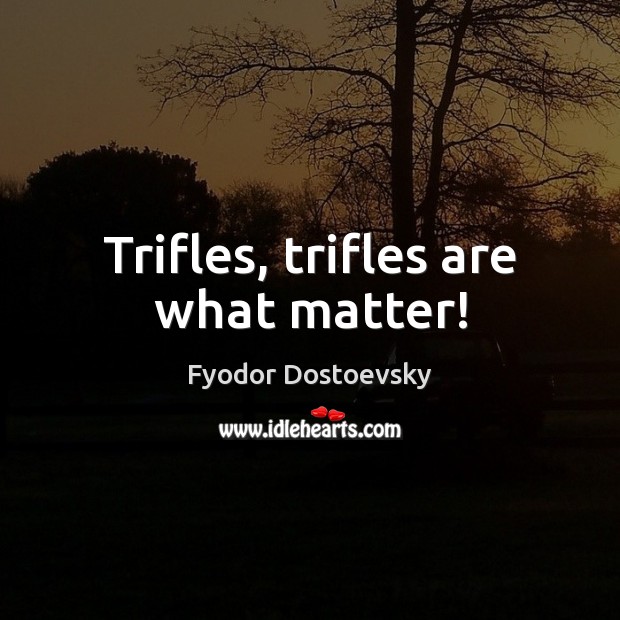 Trifles, trifles are what matter! Fyodor Dostoevsky Picture Quote
