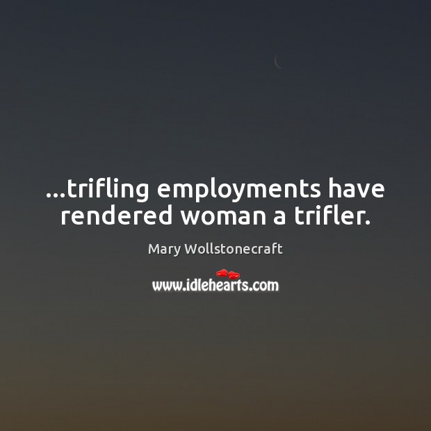 …trifling employments have rendered woman a trifler. Mary Wollstonecraft Picture Quote