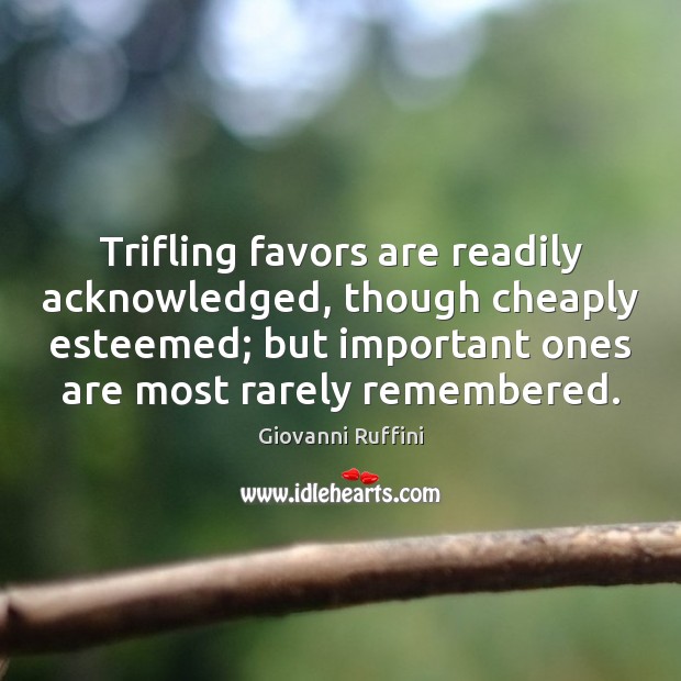 Trifling favors are readily acknowledged, though cheaply esteemed; but important ones are 