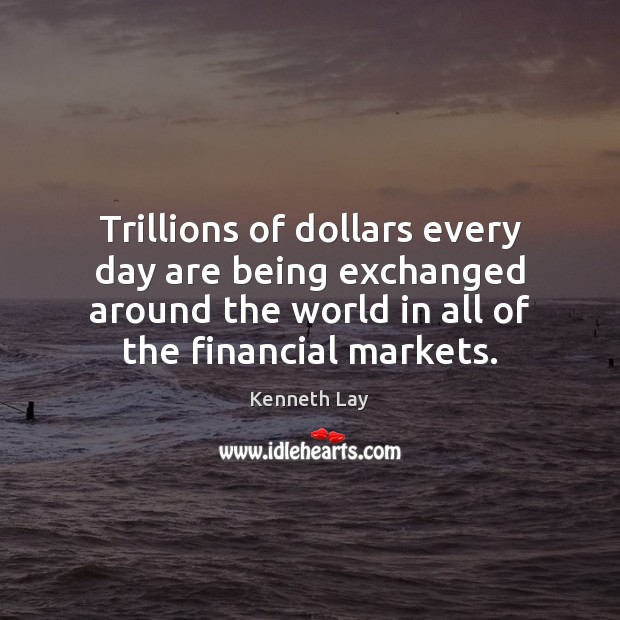 Trillions of dollars every day are being exchanged around the world in Kenneth Lay Picture Quote