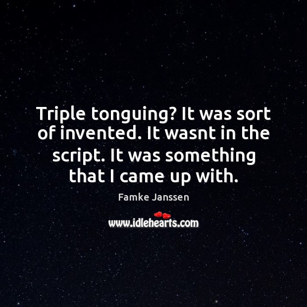 Triple tonguing? It was sort of invented. It wasnt in the script. Famke Janssen Picture Quote