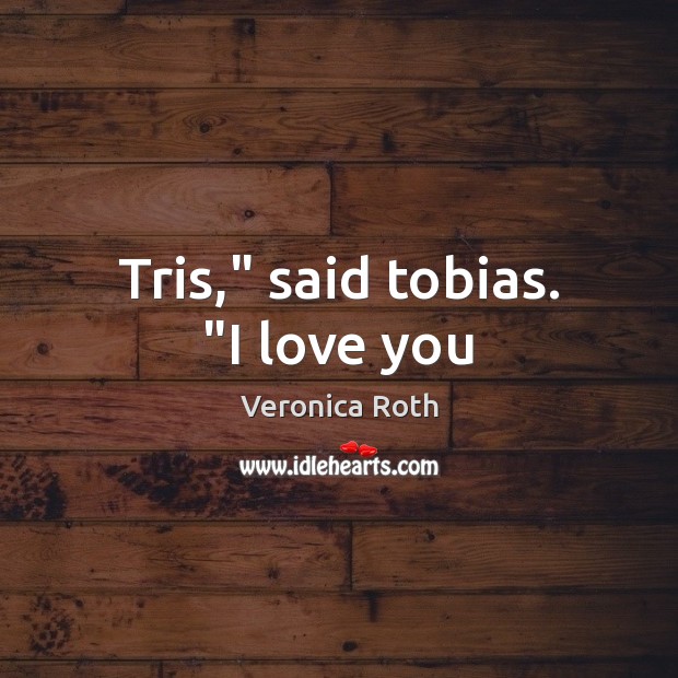 Tris,” said tobias. “I love you Veronica Roth Picture Quote