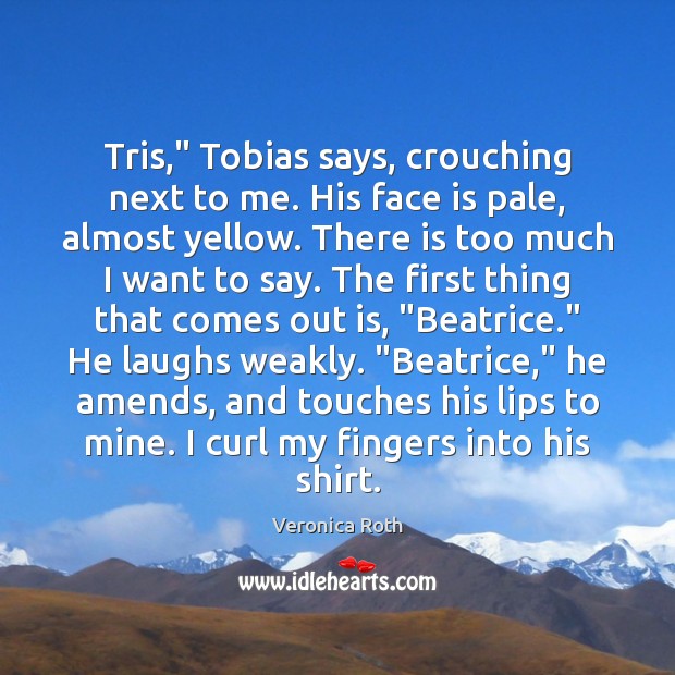 Tris,” Tobias says, crouching next to me. His face is pale, almost Veronica Roth Picture Quote