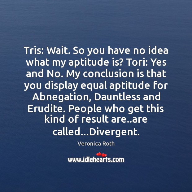 Tris: Wait. So you have no idea what my aptitude is? Tori: Veronica Roth Picture Quote