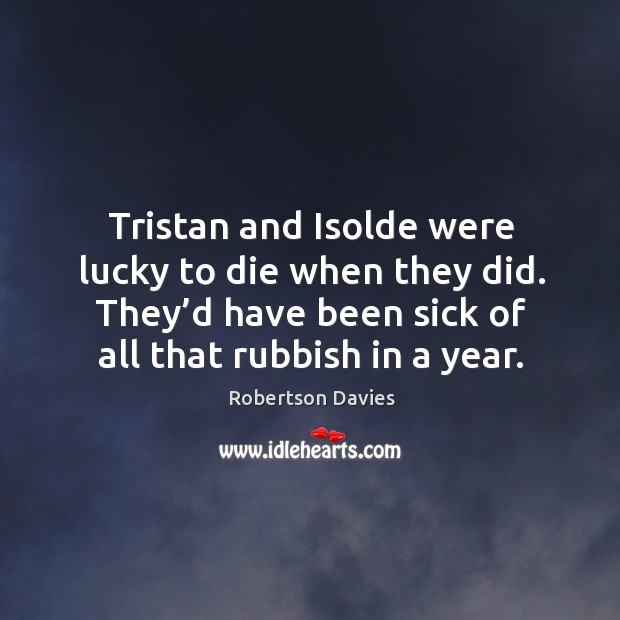 Tristan and isolde were lucky to die when they did. They’d have been sick of all that rubbish in a year. Robertson Davies Picture Quote