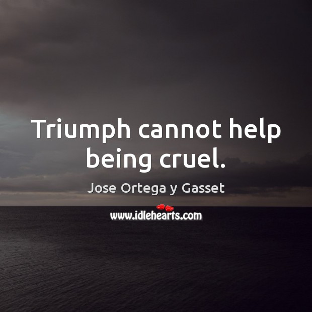 Triumph cannot help being cruel. Jose Ortega y Gasset Picture Quote