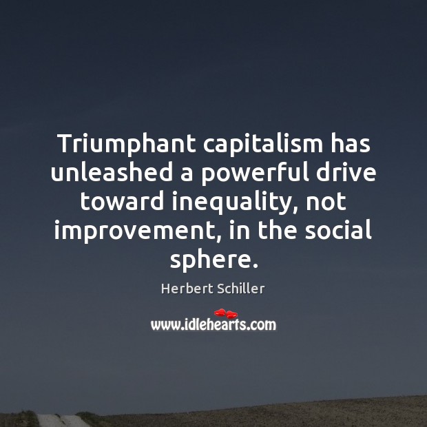 Triumphant capitalism has unleashed a powerful drive toward inequality, not improvement, in Herbert Schiller Picture Quote