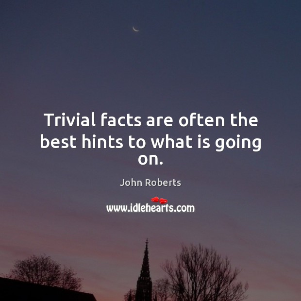 Trivial facts are often the best hints to what is going on. John Roberts Picture Quote