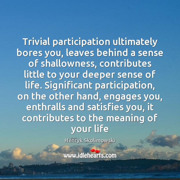 Trivial participation ultimately bores you, leaves behind a sense of shallowness, contributes Image