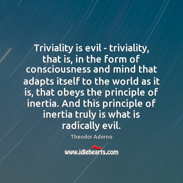 Triviality is evil – triviality, that is, in the form of consciousness Theodor Adorno Picture Quote