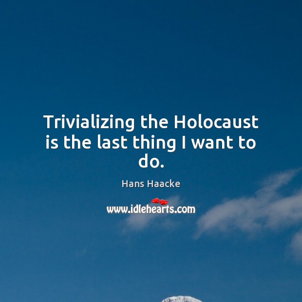 Trivializing the Holocaust is the last thing I want to do. Hans Haacke Picture Quote