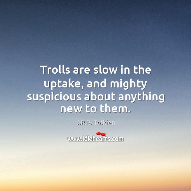 Trolls are slow in the uptake, and mighty suspicious about anything new to them. J.R.R. Tolkien Picture Quote