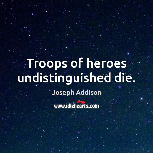 Troops of heroes undistinguished die. Joseph Addison Picture Quote