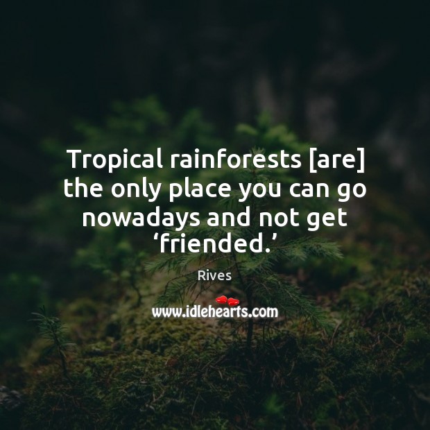 Tropical rainforests [are] the only place you can go nowadays and not get ‘friended.’ Rives Picture Quote