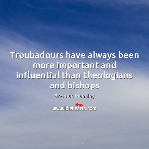 Troubadours have always been more important and influential than theologians and bishops Brennan Manning Picture Quote