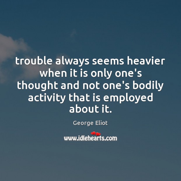 Trouble always seems heavier when it is only one’s thought and not George Eliot Picture Quote