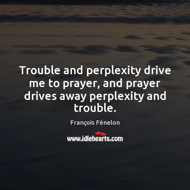 Trouble and perplexity drive me to prayer, and prayer drives away perplexity and trouble. Image