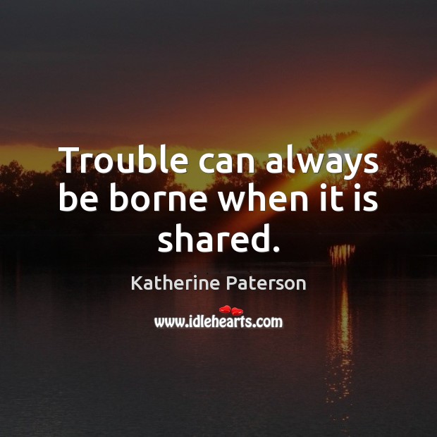 Trouble can always be borne when it is shared. Katherine Paterson Picture Quote
