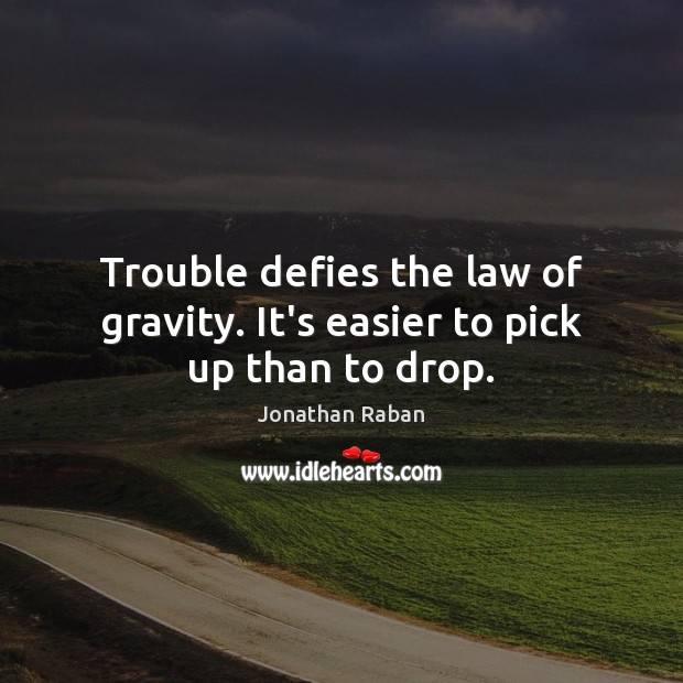 Trouble defies the law of gravity. It’s easier to pick up than to drop. Jonathan Raban Picture Quote