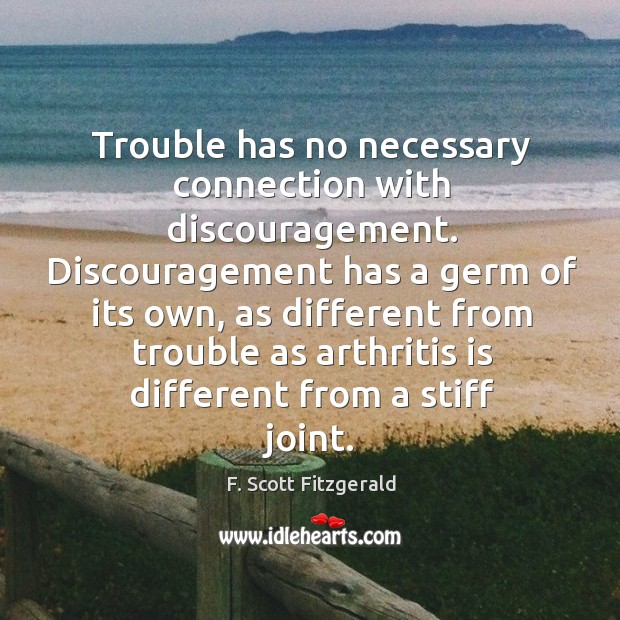Trouble has no necessary connection with discouragement. F. Scott Fitzgerald Picture Quote