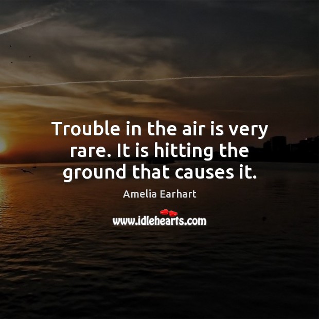 Trouble in the air is very rare. It is hitting the ground that causes it. Amelia Earhart Picture Quote