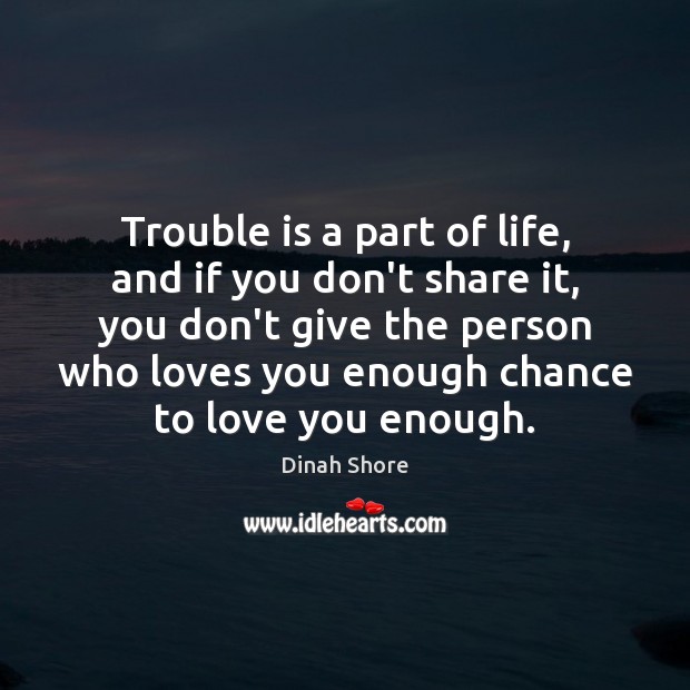 Trouble is a part of life, and if you don’t share it, Image