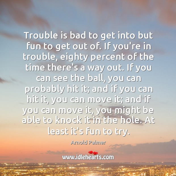 Trouble is bad to get into but fun to get out of. Arnold Palmer Picture Quote
