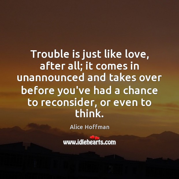 Trouble is just like love, after all; it comes in unannounced and Alice Hoffman Picture Quote