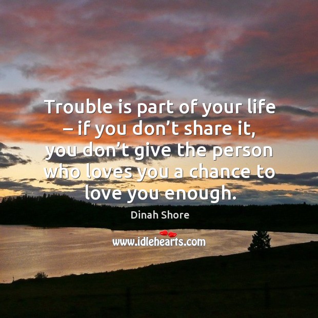 Trouble is part of your life – if you don’t share it, you don’t give the person who loves you a chance to love you enough. Dinah Shore Picture Quote