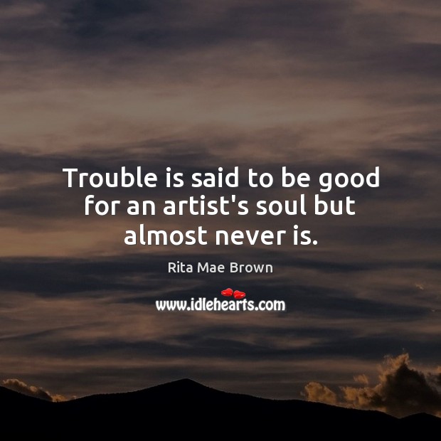 Trouble is said to be good for an artist’s soul but almost never is. Rita Mae Brown Picture Quote