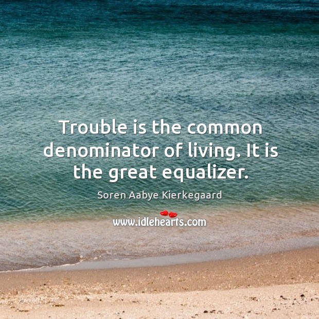 Trouble is the common denominator of living. It is the great equalizer. Soren Aabye Kierkegaard Picture Quote