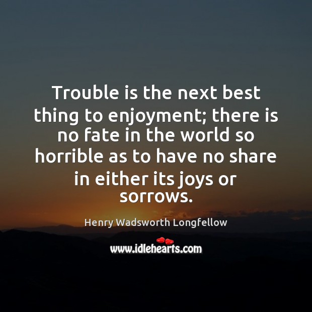 Trouble is the next best thing to enjoyment; there is no fate Henry Wadsworth Longfellow Picture Quote