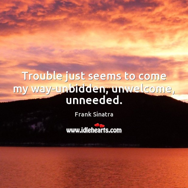 Trouble just seems to come my way-unbidden, unwelcome, unneeded. Frank Sinatra Picture Quote
