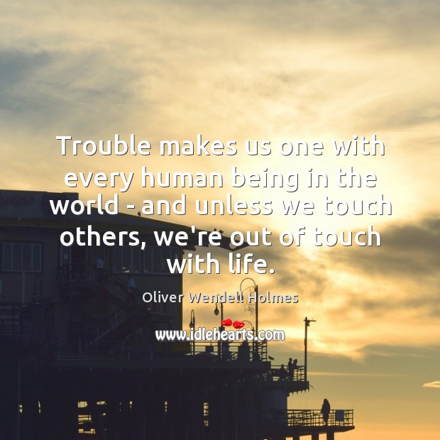 Trouble makes us one with every human being in the world – Oliver Wendell Holmes Picture Quote