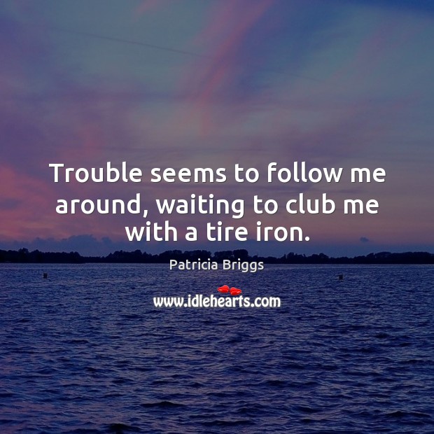 Trouble seems to follow me around, waiting to club me with a tire iron. Patricia Briggs Picture Quote