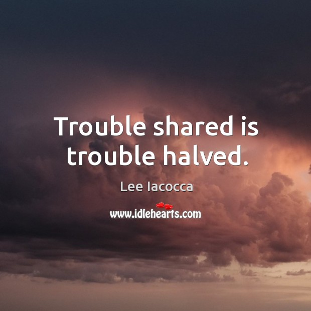 Trouble shared is trouble halved. Lee Iacocca Picture Quote
