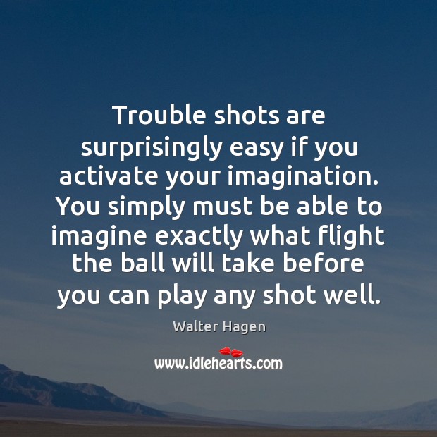 Trouble shots are surprisingly easy if you activate your imagination. You simply Walter Hagen Picture Quote