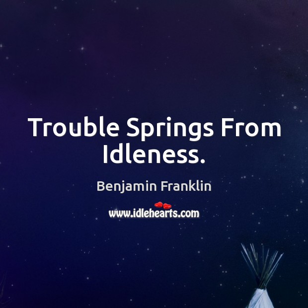 Trouble Springs From Idleness. Benjamin Franklin Picture Quote