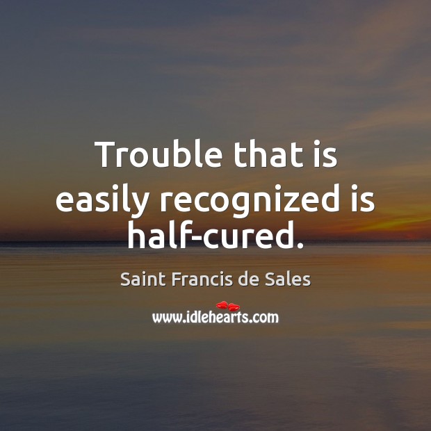 Trouble that is easily recognized is half-cured. Saint Francis de Sales Picture Quote