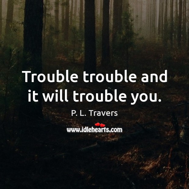 Trouble trouble and it will trouble you. P. L. Travers Picture Quote