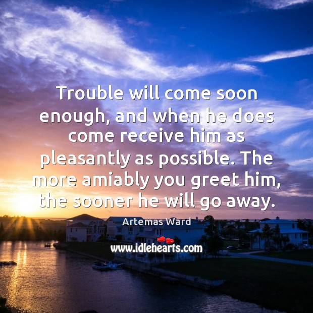 Trouble will come soon enough, and when he does come receive him Artemas Ward Picture Quote