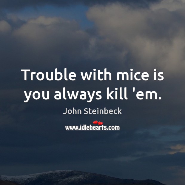 Trouble with mice is you always kill ’em. John Steinbeck Picture Quote