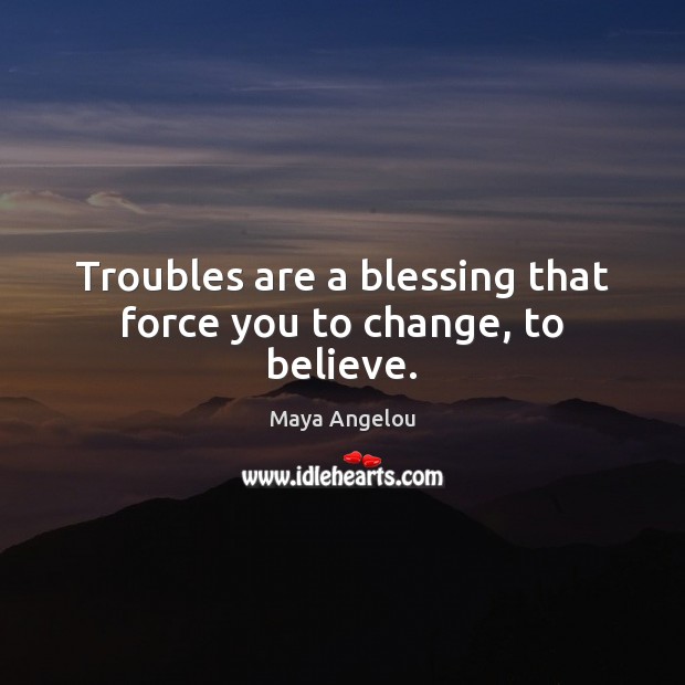 Troubles are a blessing that force you to change, to believe. Maya Angelou Picture Quote