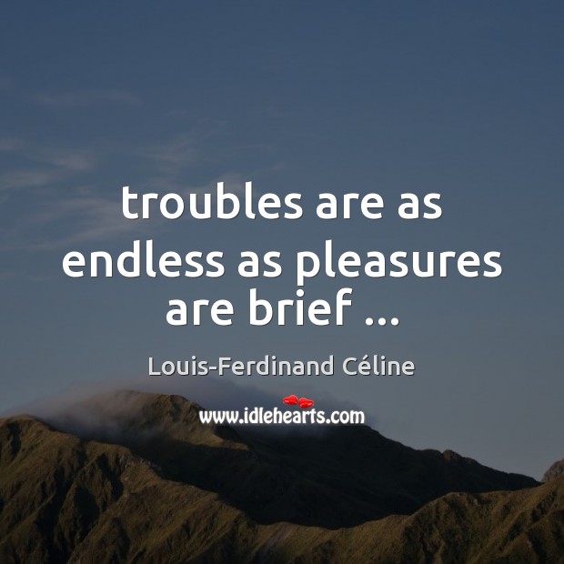 Troubles are as endless as pleasures are brief … Louis-Ferdinand Céline Picture Quote