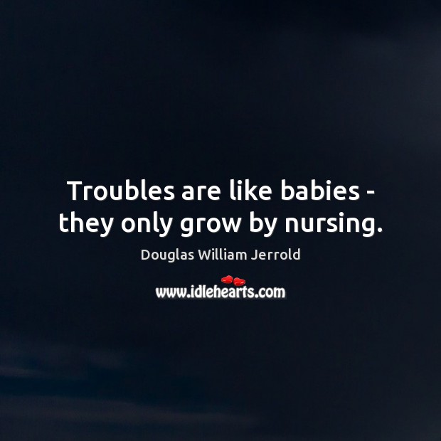Troubles are like babies – they only grow by nursing. Douglas William Jerrold Picture Quote