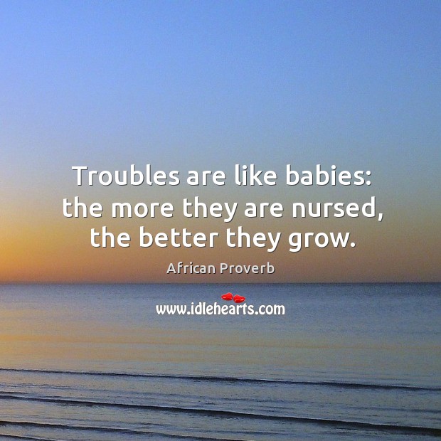 Troubles are like babies: the more they are nursed, the better they grow. Image