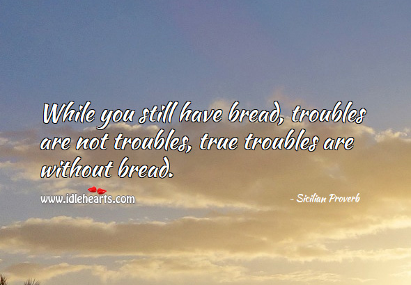 While you still have bread, troubles are not troubles are without bread. Image