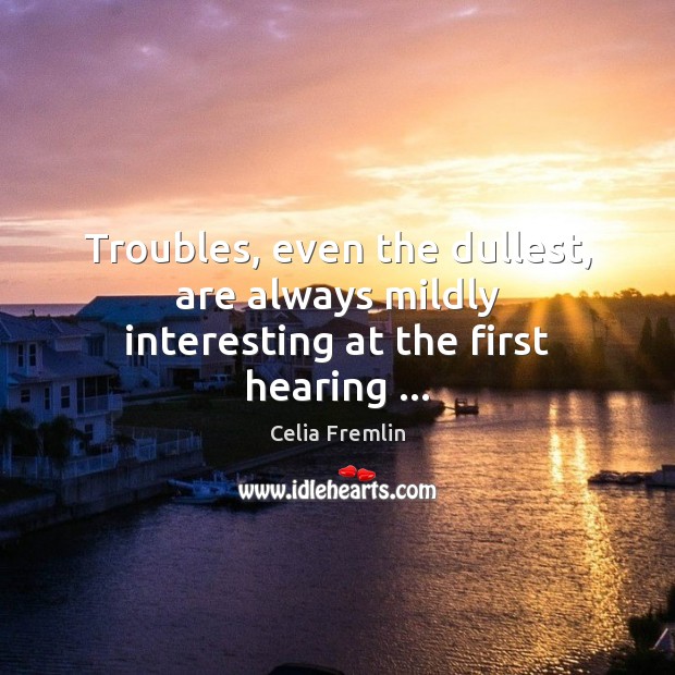 Troubles, even the dullest, are always mildly interesting at the first hearing … Celia Fremlin Picture Quote